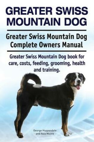Cover of Greater Swiss Mountain Dog. Greater Swiss Mountain Dog Complete Owners Manual. Greater Swiss Mountain Dog book for care, costs, feeding, grooming, health and training.
