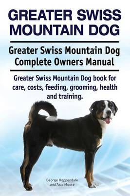 Book cover for Greater Swiss Mountain Dog. Greater Swiss Mountain Dog Complete Owners Manual. Greater Swiss Mountain Dog book for care, costs, feeding, grooming, health and training.