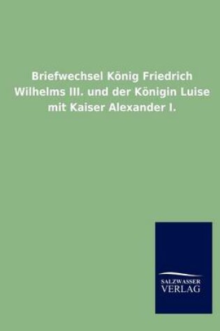 Cover of Briefwechsel Koenig Friedrich Wilhelms III. und der Koenigin Luise mit Kaiser Alexander I.