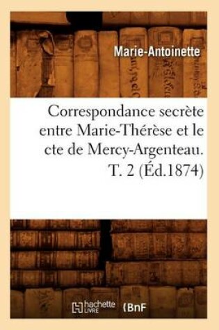 Cover of Correspondance Secrete Entre Marie-Therese Et Le Cte de Mercy-Argenteau. T. 2 (Ed.1874)