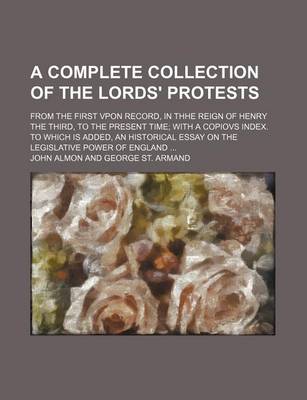 Book cover for A Complete Collection of the Lords' Protests; From the First Vpon Record, in Thhe Reign of Henry the Third, to the Present Time with a Copiovs Index. to Which Is Added, an Historical Essay on the Legislative Power of England