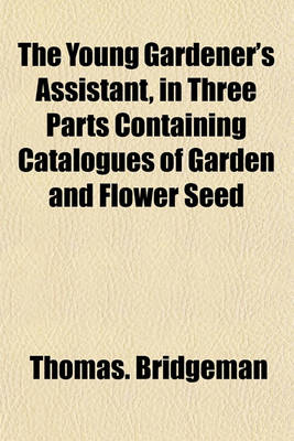 Book cover for The Young Gardener's Assistant, in Three Parts Containing Catalogues of Garden and Flower Seed