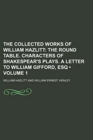 Cover of The Collected Works of William Hazlitt (Volume 1); The Round Table. Characters of Shakespear's Plays. a Letter to William Gifford, Esq