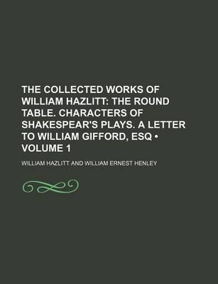 Book cover for The Collected Works of William Hazlitt (Volume 1); The Round Table. Characters of Shakespear's Plays. a Letter to William Gifford, Esq