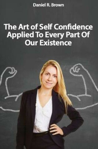 Cover of The Art of Self Confidence Applied To Every Part Of Our Existence