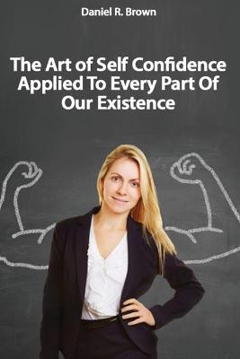 Book cover for The Art of Self Confidence Applied To Every Part Of Our Existence