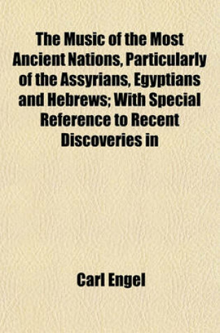 Cover of The Music of the Most Ancient Nations, Particularly of the Assyrians, Egyptians and Hebrews; With Special Reference to Recent Discoveries in