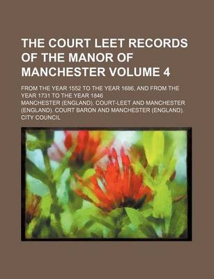 Book cover for The Court Leet Records of the Manor of Manchester Volume 4; From the Year 1552 to the Year 1686, and from the Year 1731 to the Year 1846