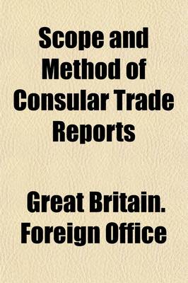 Book cover for Scope and Method of Consular Trade Reports; Being a Correspondence Respecting the Question of Diplomatic and Consular Assistance to British Trade Abroad