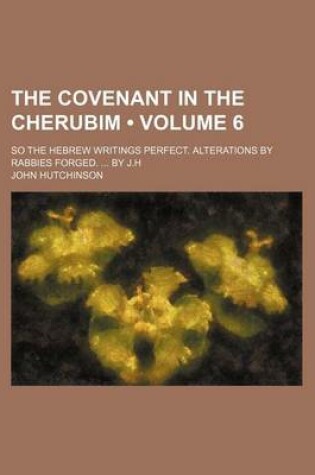 Cover of The Covenant in the Cherubim (Volume 6); So the Hebrew Writings Perfect. Alterations by Rabbies Forged. by J.H