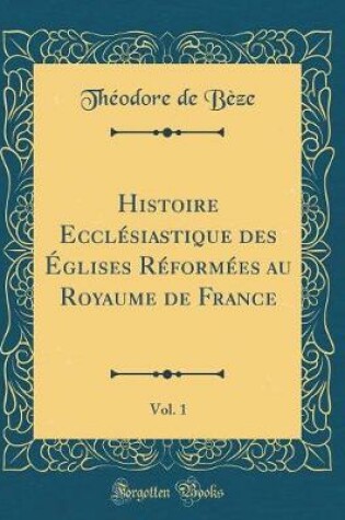 Cover of Histoire Ecclésiastique Des Églises Réformées Au Royaume de France, Vol. 1 (Classic Reprint)