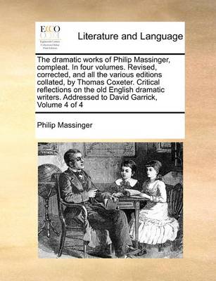 Book cover for The Dramatic Works of Philip Massinger, Compleat. in Four Volumes. Revised, Corrected, and All the Various Editions Collated, by Thomas Coxeter. Critical Reflections on the Old English Dramatic Writers. Addressed to David Garrick, Volume 4 of 4