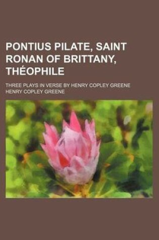 Cover of Pontius Pilate, Saint Ronan of Brittany, Theophile; Three Plays in Verse by Henry Copley Greene