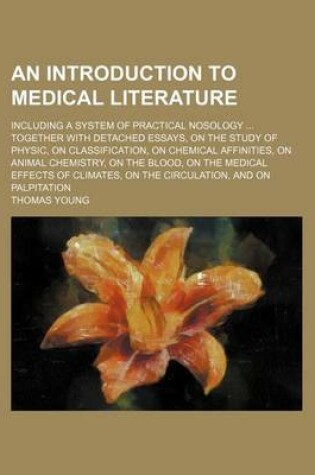 Cover of An Introduction to Medical Literature; Including a System of Practical Nosology ... Together with Detached Essays, on the Study of Physic, on Classification, on Chemical Affinities, on Animal Chemistry, on the Blood, on the Medical Effects of Climates, on