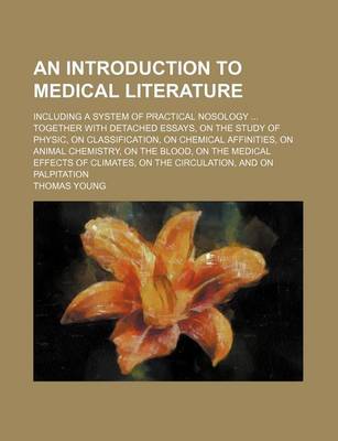 Book cover for An Introduction to Medical Literature; Including a System of Practical Nosology ... Together with Detached Essays, on the Study of Physic, on Classification, on Chemical Affinities, on Animal Chemistry, on the Blood, on the Medical Effects of Climates, on