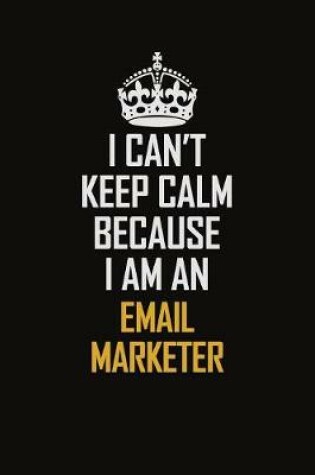 Cover of I Can't Keep Calm Because I Am An Email Marketer