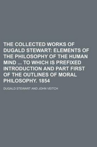 Cover of The Collected Works of Dugald Stewart; Elements of the Philosophy of the Human Mind to Which Is Prefixed Introduction and Part First of the Outlines of Moral Philosophy. 1854