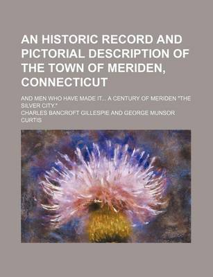 Book cover for An Historic Record and Pictorial Description of the Town of Meriden, Connecticut; And Men Who Have Made It... a Century of Meriden the Silver City.