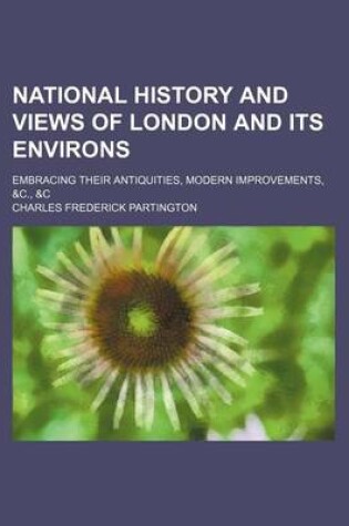 Cover of National History and Views of London and Its Environs; Embracing Their Antiquities, Modern Improvements, &C., &C