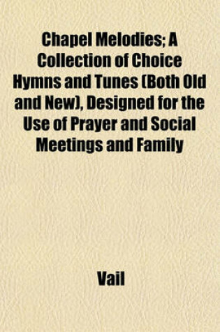 Cover of Chapel Melodies; A Collection of Choice Hymns and Tunes (Both Old and New), Designed for the Use of Prayer and Social Meetings and Family