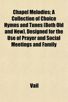 Book cover for Chapel Melodies; A Collection of Choice Hymns and Tunes (Both Old and New), Designed for the Use of Prayer and Social Meetings and Family