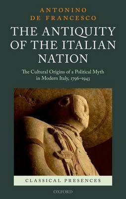 Book cover for The Antiquity of the Italian Nation: The Cultural Origins of a Political Myth in Modern Italy, 1796-1943