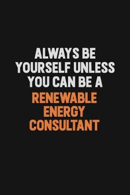 Book cover for Always Be Yourself Unless You Can Be A Renewable Energy Consultant