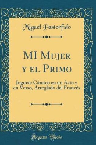 Cover of MI Mujer y el Primo: Juguete Cómico en un Acto y en Verso, Arreglado del Francés (Classic Reprint)