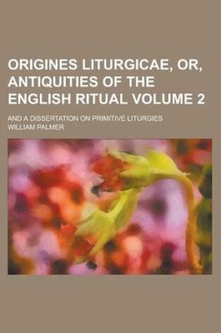 Cover of Origines Liturgicae, Or, Antiquities of the English Ritual; And a Dissertation on Primitive Liturgies Volume 2