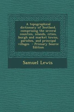 Cover of A Topographical Dictionary of Scotland, Comprising the Several Counties, Islands, Cities, Burgh and Market Towns, Parishes, and Principal Villages - Primary Source Edition