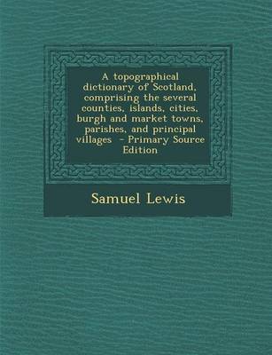 Book cover for A Topographical Dictionary of Scotland, Comprising the Several Counties, Islands, Cities, Burgh and Market Towns, Parishes, and Principal Villages - Primary Source Edition