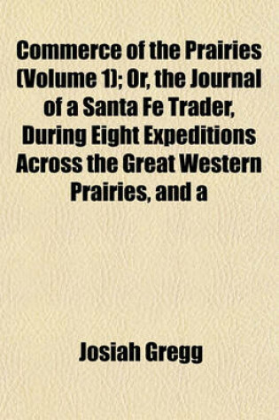 Cover of Commerce of the Prairies; Or, the Journal of a Santa Fe Trader, During Eight Expeditions Across the Great Western Prairies, and a Residence of Nearly Nine Years in Northern Mexico Volume 1