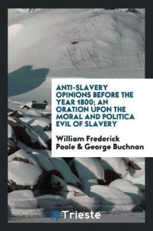 Cover of Anti-Slavery Opinions Before the Year 1800; An Oration Upon the Moral and Politica Evil of Slavery