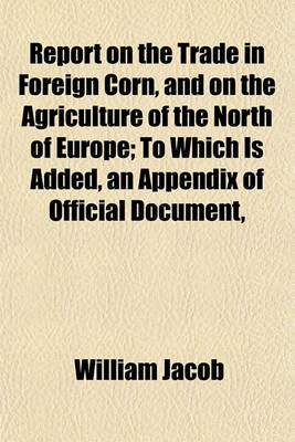 Book cover for Report on the Trade in Foreign Corn, and on the Agriculture of the North of Europe; To Which Is Added, an Appendix of Official Document,