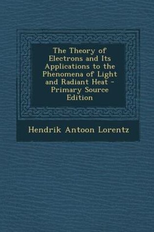 Cover of The Theory of Electrons and Its Applications to the Phenomena of Light and Radiant Heat - Primary Source Edition