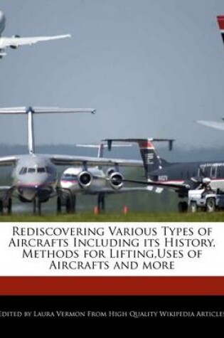 Cover of Rediscovering Various Types of Aircrafts Including Its History, Methods for Lifting, Uses of Aircrafts and More