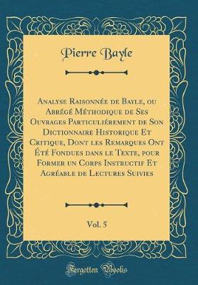 Book cover for Analyse Raisonnee de Bayle, Ou Abrege Methodique de Ses Ouvrages Particulierement de Son Dictionnaire Historique Et Critique, Dont Les Remarques Ont Ete Fondues Dans Le Texte, Pour Former Un Corps Instructif Et Agreable de Lectures Suivies, Vol. 5