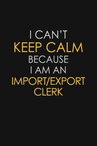 Cover of I Can't Keep Calm Because I Am An Import/Export Clerk