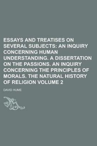 Cover of Essays and Treatises on Several Subjects (Volume 2); An Inquiry Concerning Human Understanding. a Dissertation on the Passions. an Inquiry