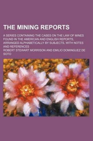 Cover of The Mining Reports Volume 5; A Series Containing the Cases on the Law of Mines Found in the American and English Reports, Arranged Alphabetically by Subjects, with Notes and References