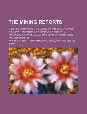 Book cover for The Mining Reports Volume 5; A Series Containing the Cases on the Law of Mines Found in the American and English Reports, Arranged Alphabetically by Subjects, with Notes and References
