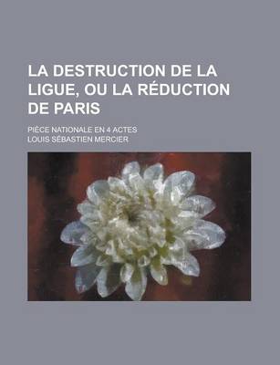 Book cover for La Destruction de La Ligue, Ou La Reduction de Paris; Piece Nationale En 4 Actes
