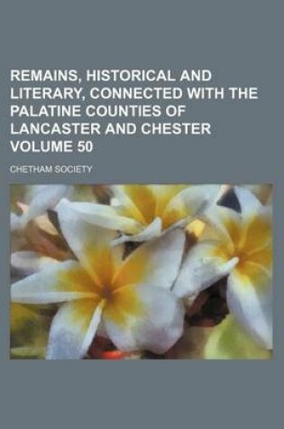 Cover of Remains, Historical and Literary, Connected with the Palatine Counties of Lancaster and Chester Volume 50