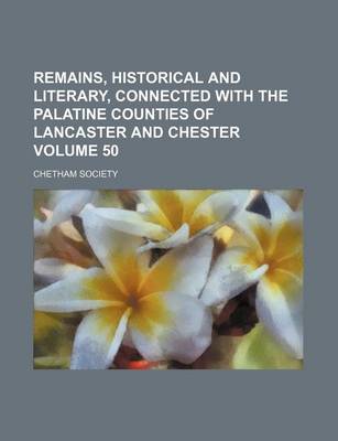 Book cover for Remains, Historical and Literary, Connected with the Palatine Counties of Lancaster and Chester Volume 50