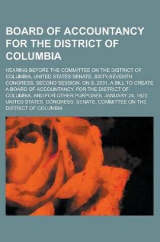 Cover of Board of Accountancy for the District of Columbia; Hearing Before the Committee on the District of Columbia, United States Senate, Sixty-Seventh Congress, Second Session, on S. 2531, a Bill to Create a Board of Accountancy, for the