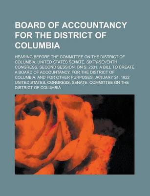 Book cover for Board of Accountancy for the District of Columbia; Hearing Before the Committee on the District of Columbia, United States Senate, Sixty-Seventh Congress, Second Session, on S. 2531, a Bill to Create a Board of Accountancy, for the