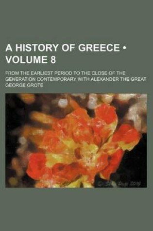 Cover of A History of Greece (Volume 8); From the Earliest Period to the Close of the Generation Contemporary with Alexander the Great