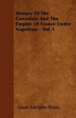 Book cover for History Of The Consulate And The Empire Of France Under Napoleon - Vol. I