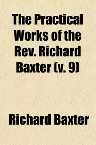 Cover of The Practical Works of the REV. Richard Baxter (Volume 9); With a Life of the Author, and a Critical Examination of His Writings
