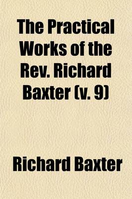 Book cover for The Practical Works of the REV. Richard Baxter (Volume 9); With a Life of the Author, and a Critical Examination of His Writings